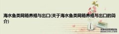海水鱼类网箱养殖与出口(关于海水鱼类网箱养殖