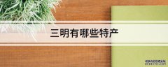 三明有哪些特产？福建三明特产推荐