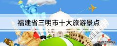 福建省三明市十大旅游景点三明景点大全
